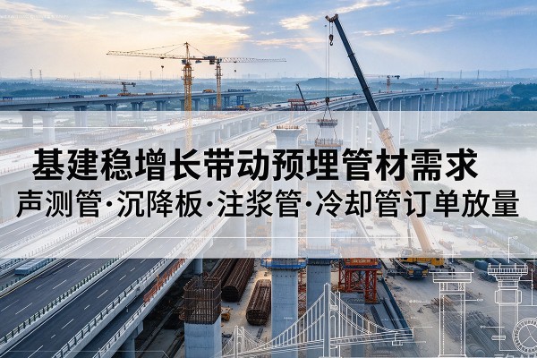 巧家基建稳增长带动预埋监测管材需求,声测管、沉降板、注浆管订单持续放量